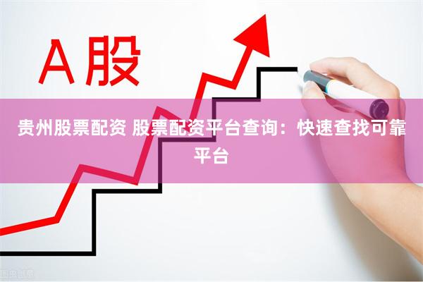 贵州股票配资 股票配资平台查询：快速查找可靠平台