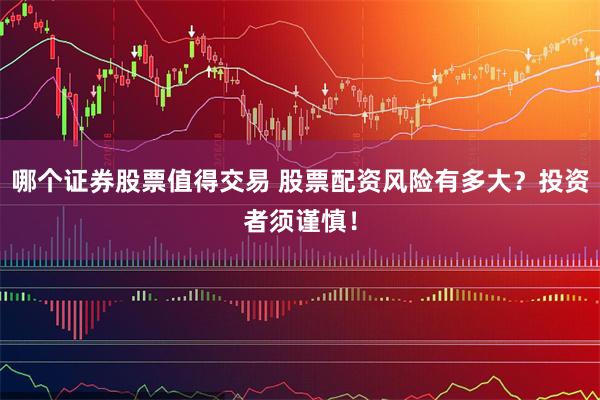 哪个证券股票值得交易 股票配资风险有多大？投资者须谨慎！