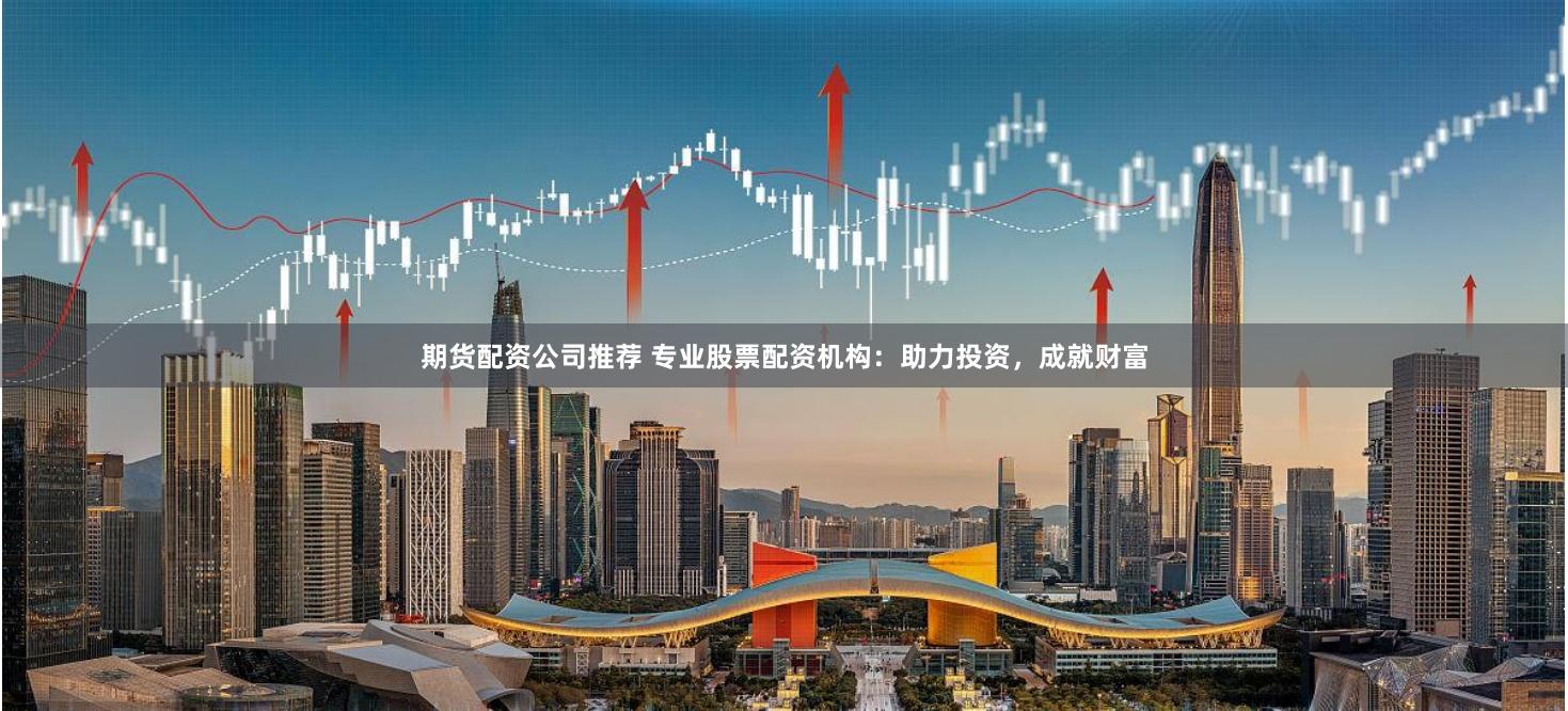 期货配资公司推荐 专业股票配资机构：助力投资，成就财富