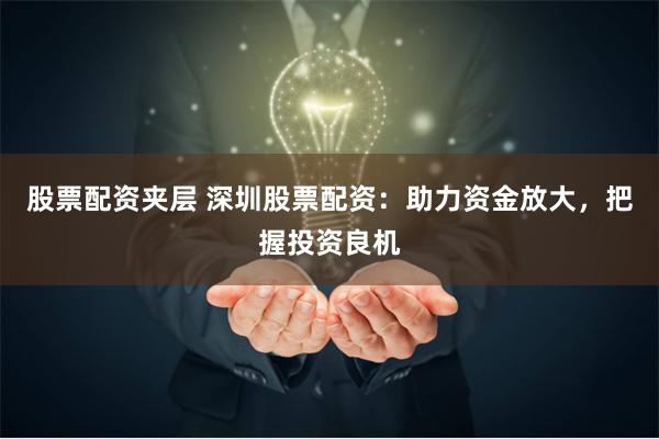 股票配资夹层 深圳股票配资：助力资金放大，把握投资良机