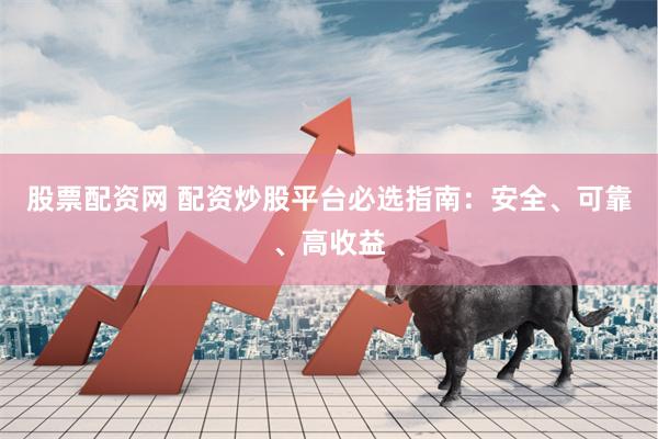 股票配资网 配资炒股平台必选指南：安全、可靠、高收益