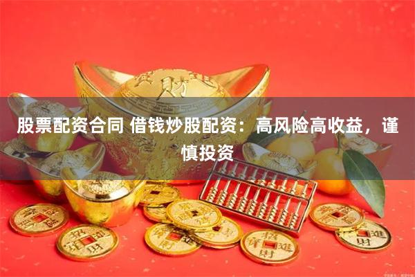 股票配资合同 借钱炒股配资：高风险高收益，谨慎投资