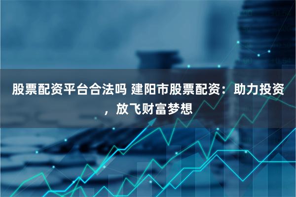 股票配资平台合法吗 建阳市股票配资：助力投资，放飞财富梦想