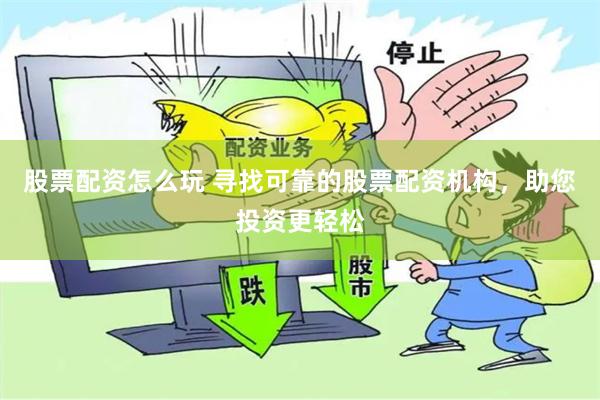 股票配资怎么玩 寻找可靠的股票配资机构，助您投资更轻松