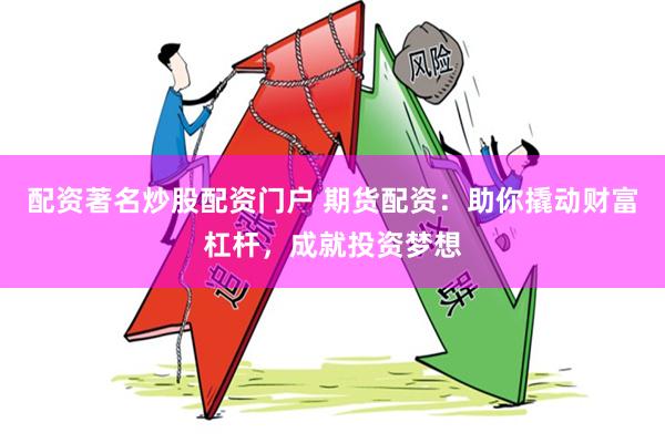 配资著名炒股配资门户 期货配资：助你撬动财富杠杆，成就投资梦想