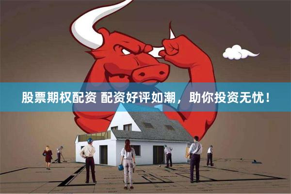 股票期权配资 配资好评如潮，助你投资无忧！