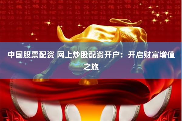 中国股票配资 网上炒股配资开户：开启财富增值之旅