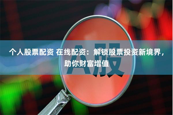 个人股票配资 在线配资：解锁股票投资新境界，助你财富增值