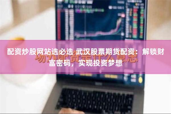 配资炒股网站选必选 武汉股票期货配资：解锁财富密码，实现投资梦想