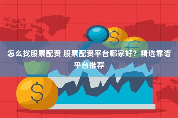 怎么找股票配资 股票配资平台哪家好？精选靠谱平台推荐