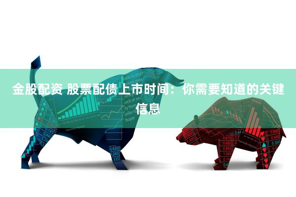 金股配资 股票配债上市时间：你需要知道的关键信息