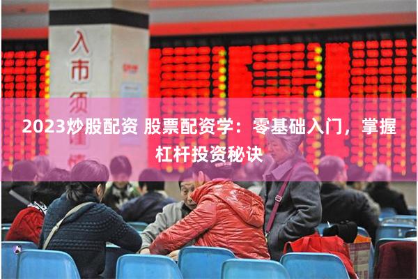 2023炒股配资 股票配资学：零基础入门，掌握杠杆投资秘诀