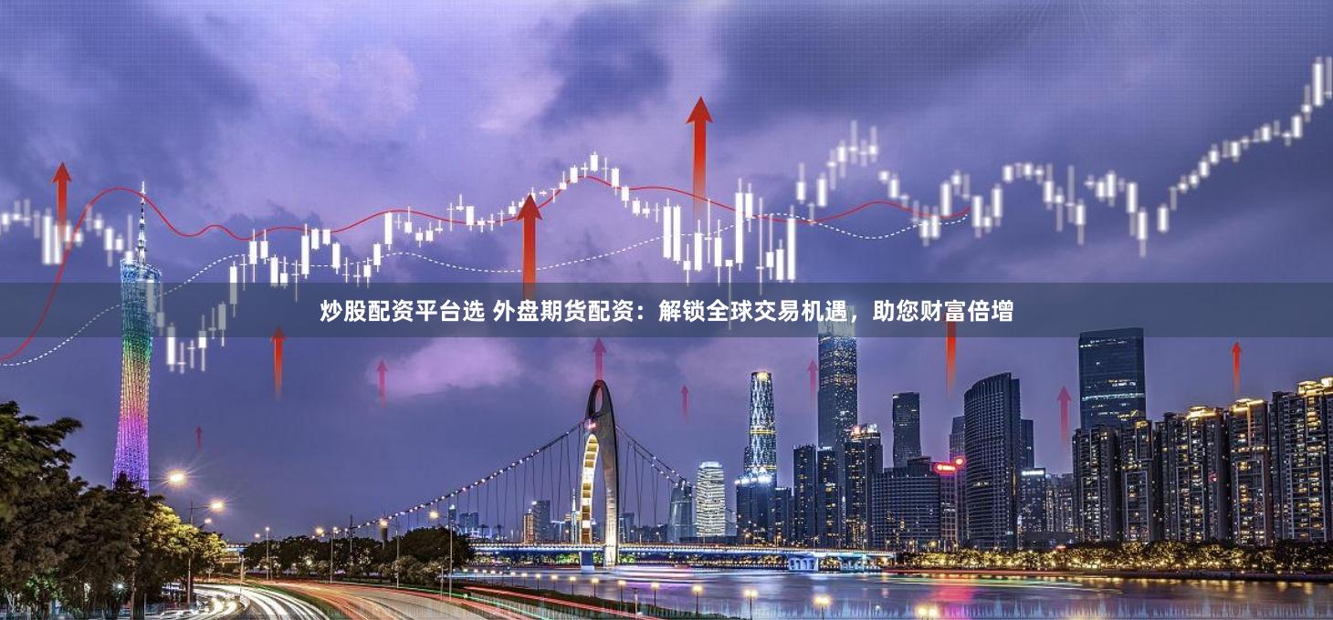 炒股配资平台选 外盘期货配资：解锁全球交易机遇，助您财富倍增