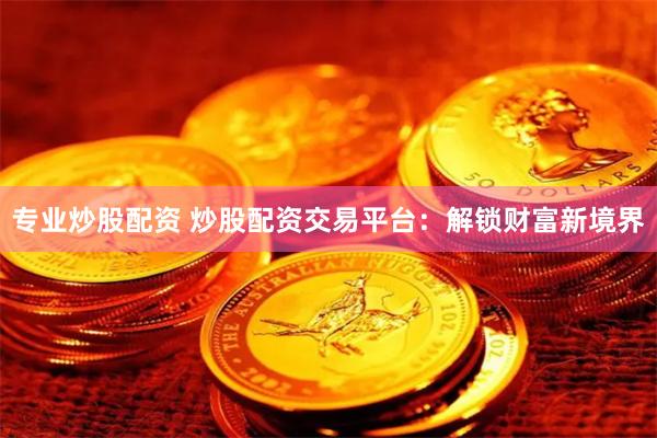 专业炒股配资 炒股配资交易平台：解锁财富新境界