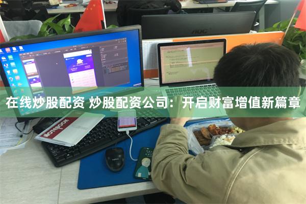 在线炒股配资 炒股配资公司：开启财富增值新篇章