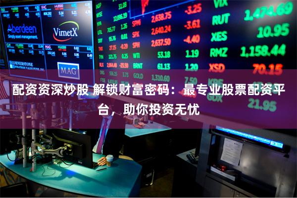 配资资深炒股 解锁财富密码：最专业股票配资平台，助你投资无忧