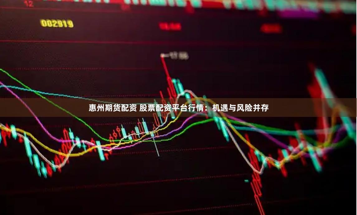 惠州期货配资 股票配资平台行情：机遇与风险并存