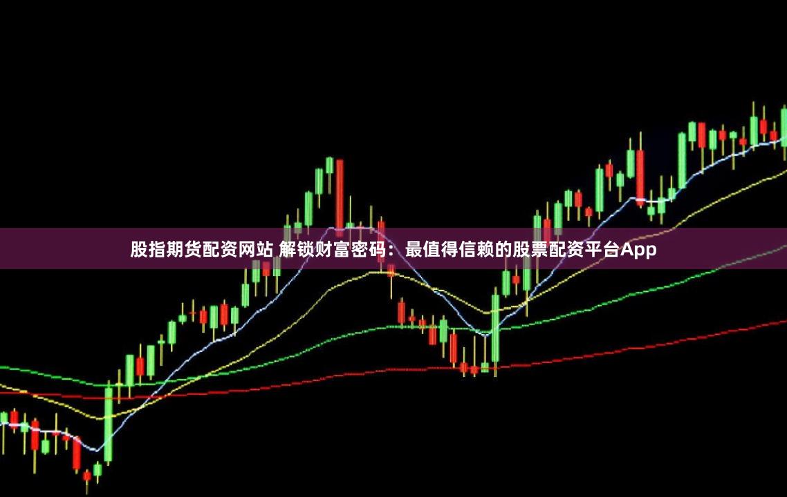 股指期货配资网站 解锁财富密码：最值得信赖的股票配资平台App