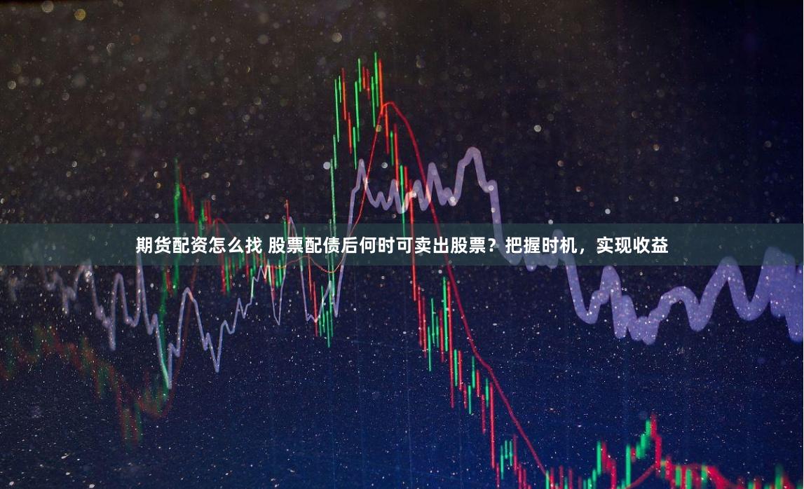 期货配资怎么找 股票配债后何时可卖出股票？把握时机，实现收益