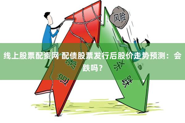 线上股票配资网 配债股票发行后股价走势预测：会跌吗？
