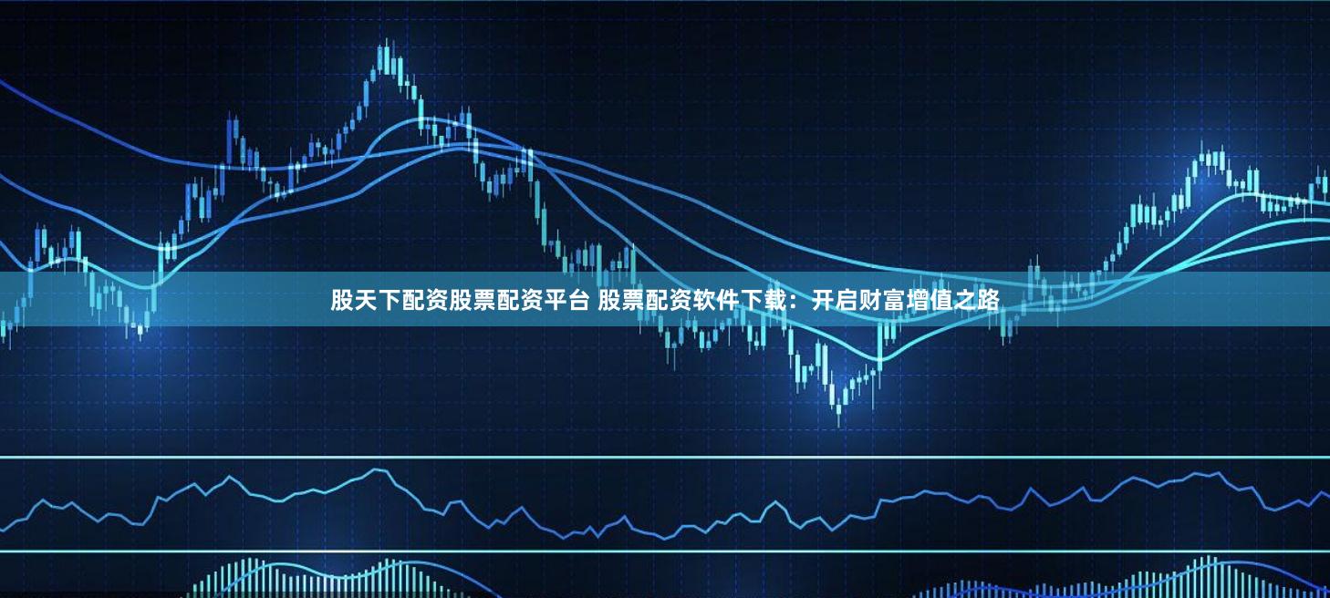 股天下配资股票配资平台 股票配资软件下载：开启财富增值之路