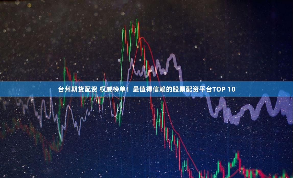 台州期货配资 权威榜单！最值得信赖的股票配资平台TOP 10