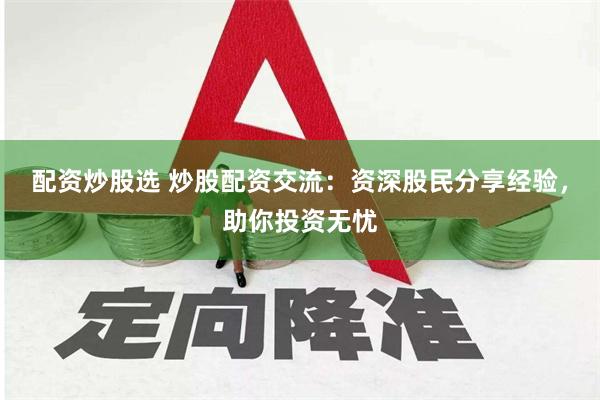 配资炒股选 炒股配资交流：资深股民分享经验，助你投资无忧
