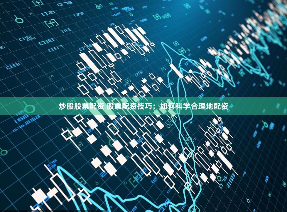 炒股股票配资 股票配资技巧：如何科学合理地配资