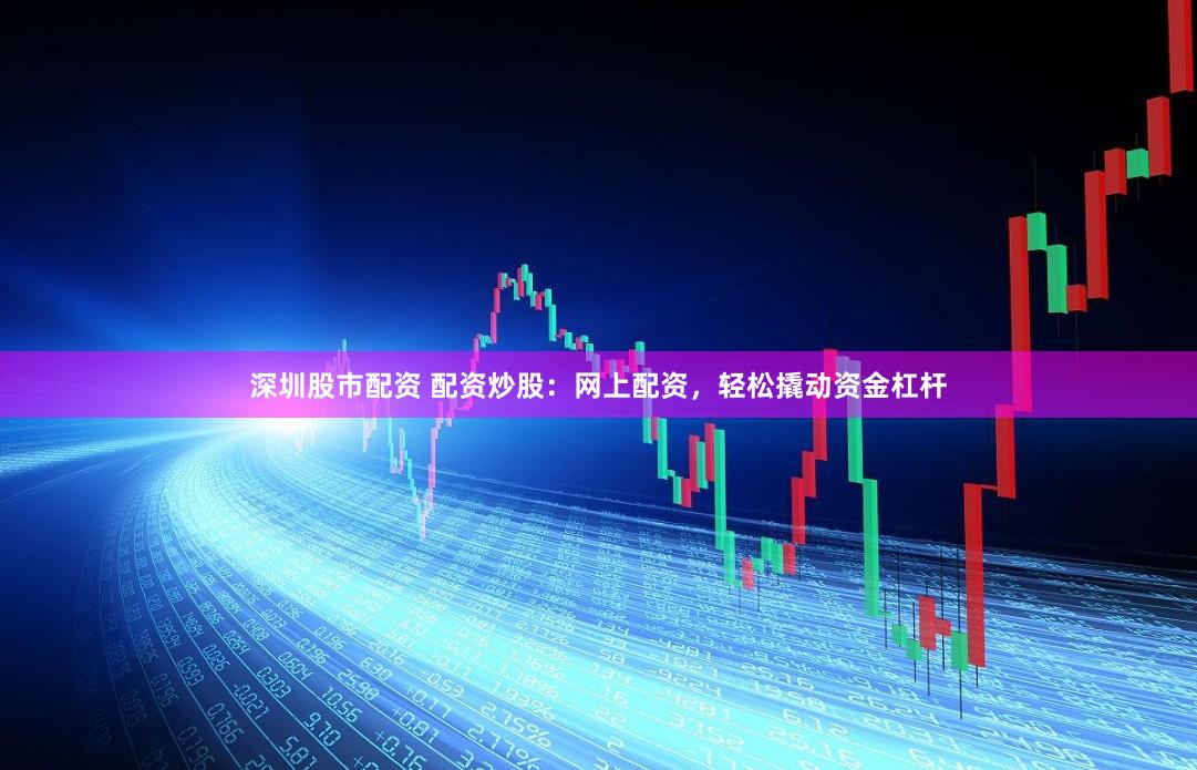 深圳股市配资 配资炒股：网上配资，轻松撬动资金杠杆