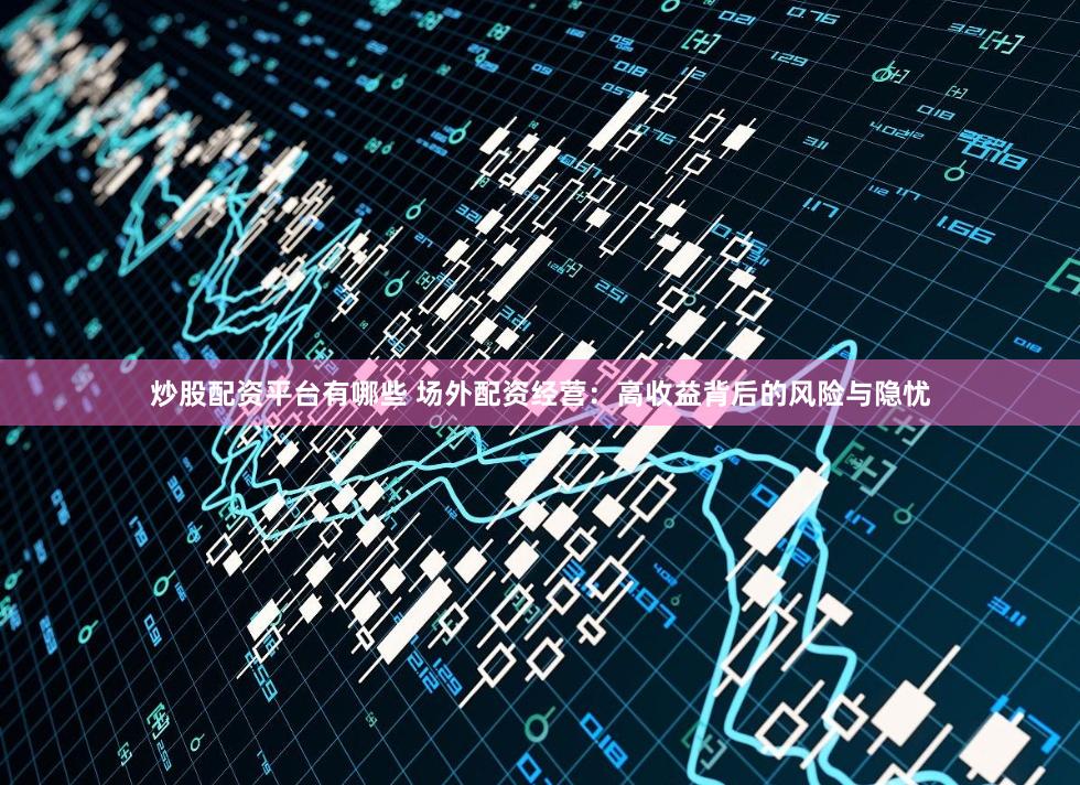 炒股配资平台有哪些 场外配资经营：高收益背后的风险与隐忧