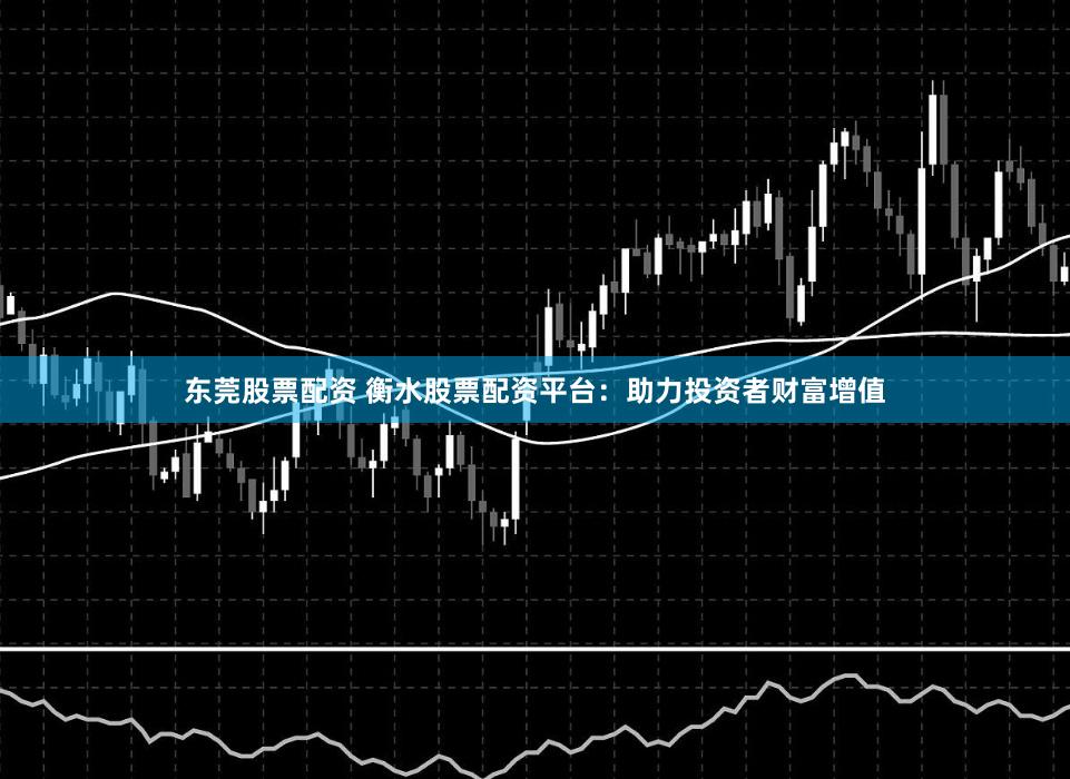 东莞股票配资 衡水股票配资平台：助力投资者财富增值