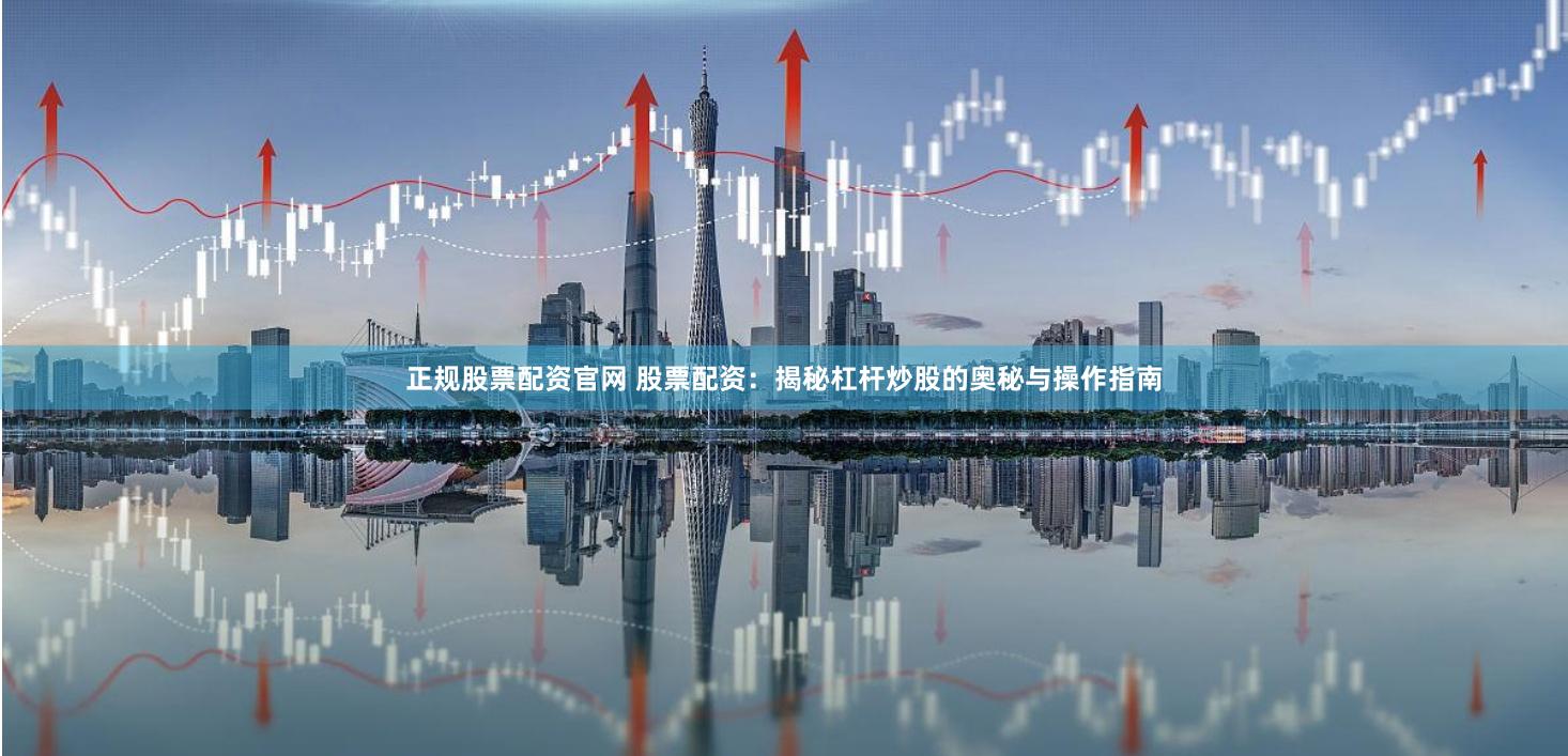 正规股票配资官网 股票配资：揭秘杠杆炒股的奥秘与操作指南