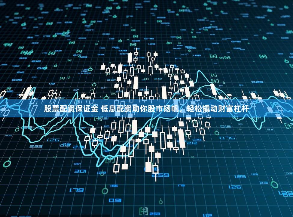 股票配资保证金 低息配资助你股市扬帆，轻松撬动财富杠杆