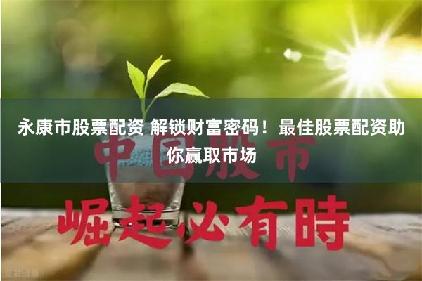 永康市股票配资 解锁财富密码！最佳股票配资助你赢取市场