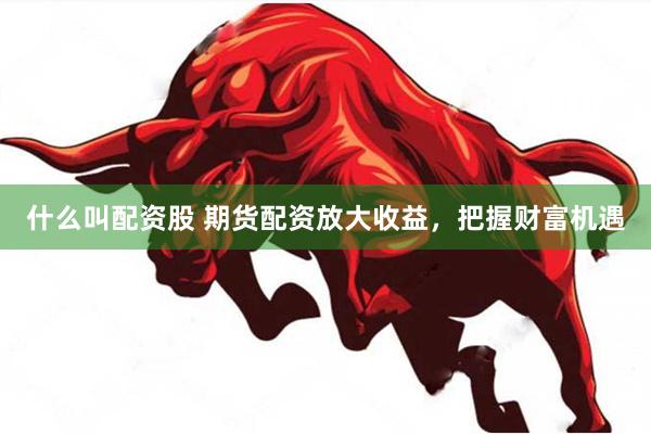 什么叫配资股 期货配资放大收益，把握财富机遇