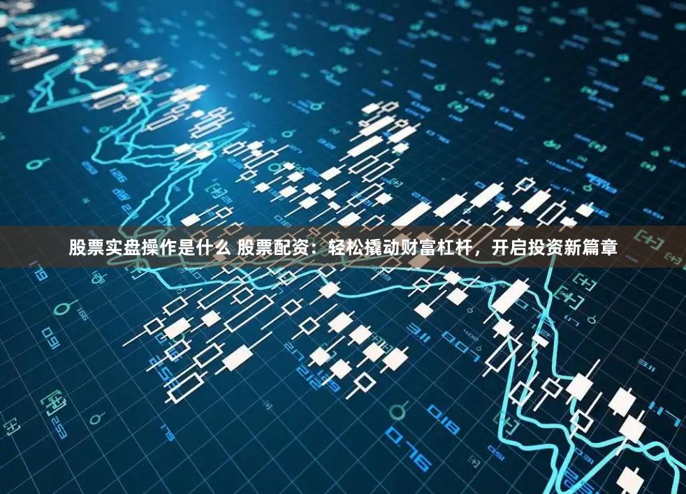 股票实盘操作是什么 股票配资：轻松撬动财富杠杆，开启投资新篇章