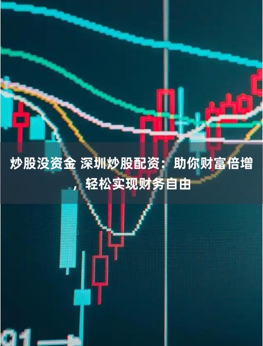 炒股没资金 深圳炒股配资：助你财富倍增，轻松实现财务自由