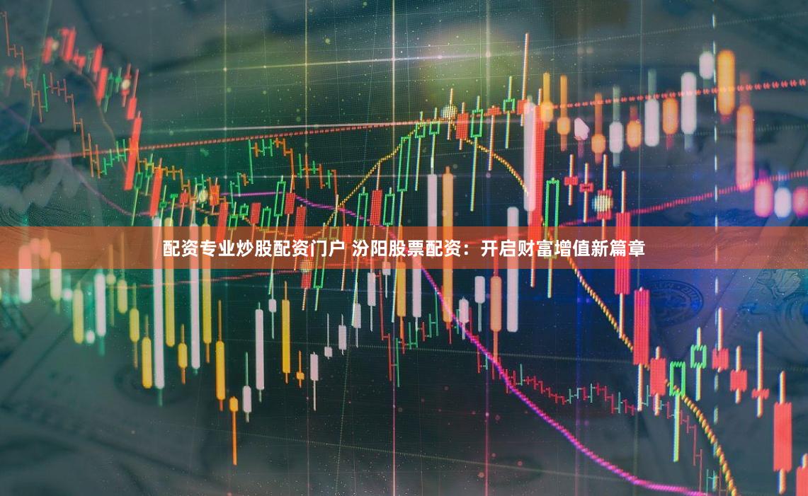 配资专业炒股配资门户 汾阳股票配资：开启财富增值新篇章