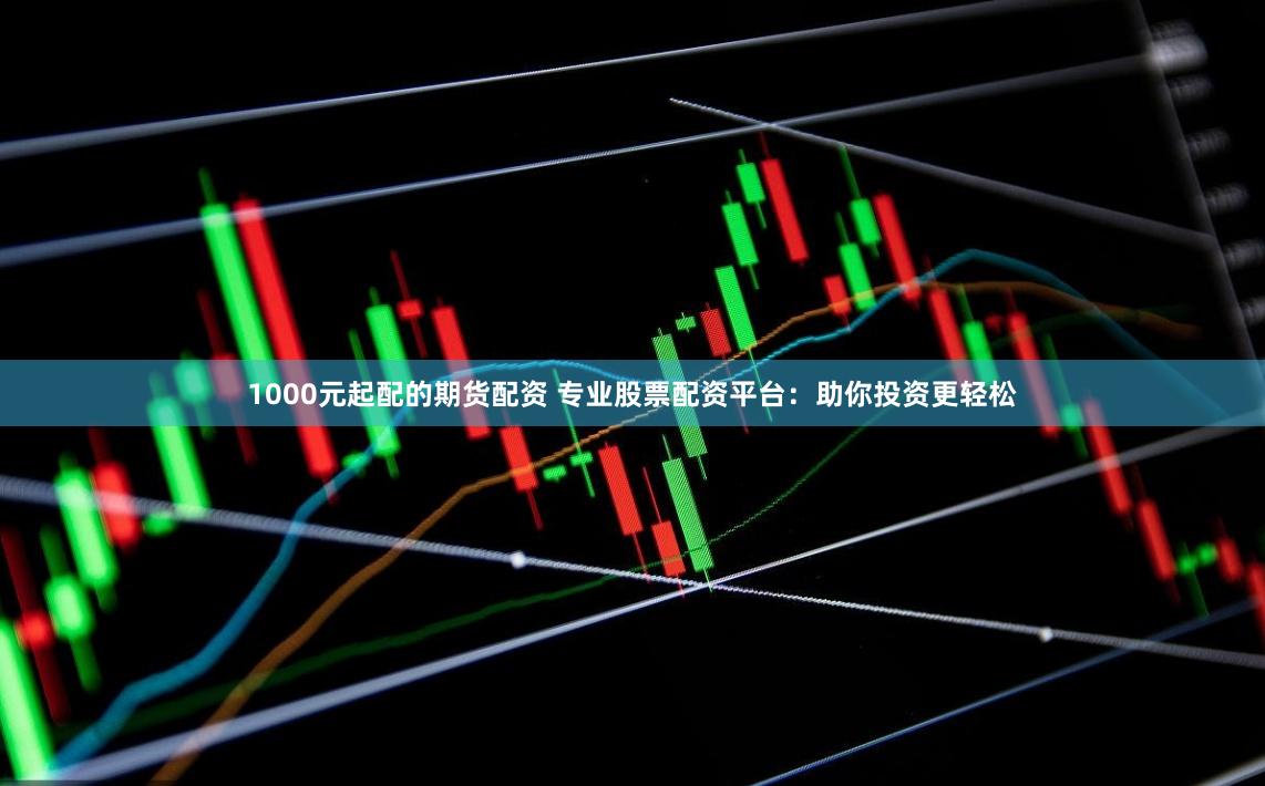 1000元起配的期货配资 专业股票配资平台：助你投资更轻松