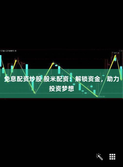 免息配资炒股 股米配资：解锁资金，助力投资梦想