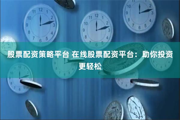 股票配资策略平台 在线股票配资平台：助你投资更轻松