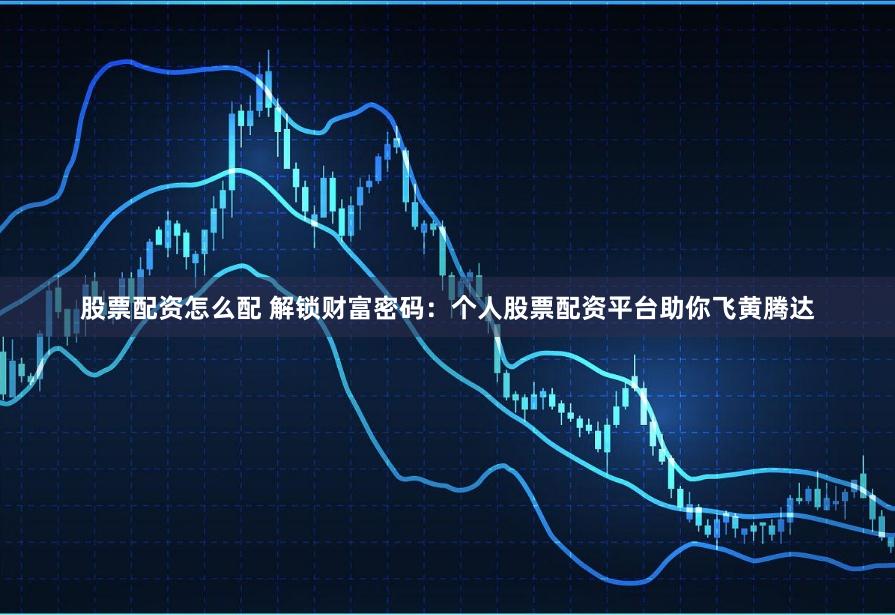 股票配资怎么配 解锁财富密码：个人股票配资平台助你飞黄腾达