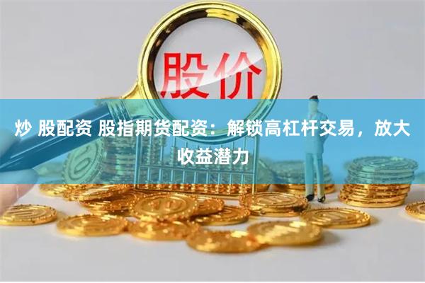 炒 股配资 股指期货配资：解锁高杠杆交易，放大收益潜力