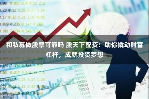 和私募做股票可靠吗 股天下配资：助你撬动财富杠杆，成就投资梦想