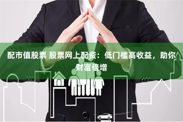 配市值股票 股票网上配资：低门槛高收益，助你财富倍增