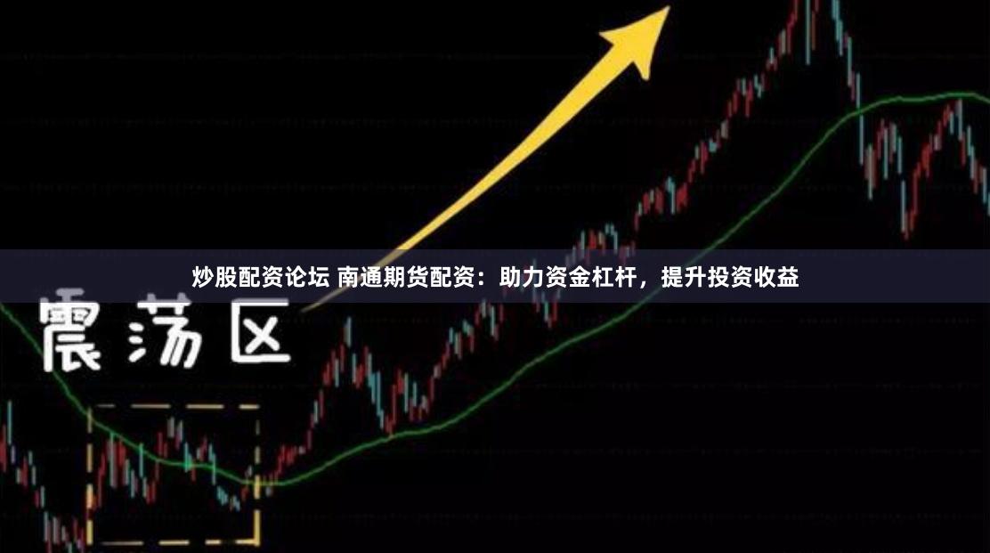 炒股配资论坛 南通期货配资：助力资金杠杆，提升投资收益