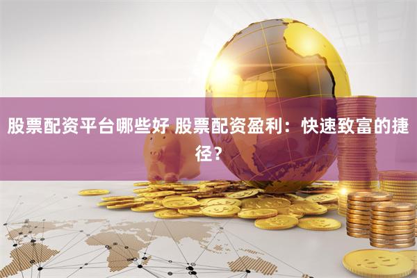股票配资平台哪些好 股票配资盈利：快速致富的捷径？