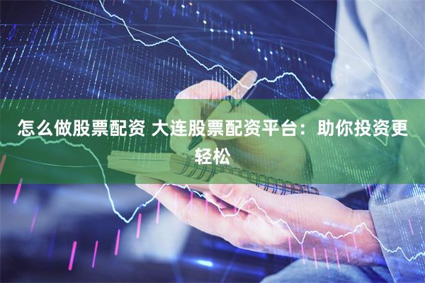 怎么做股票配资 大连股票配资平台：助你投资更轻松