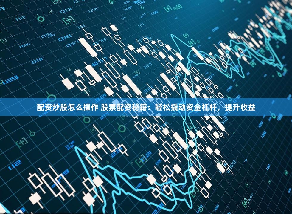 配资炒股怎么操作 股票配资秘籍：轻松撬动资金杠杆，提升收益