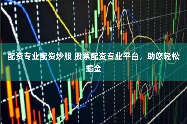 配资专业配资炒股 股票配资专业平台，助您轻松掘金